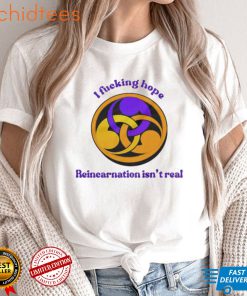 I fucking hope reincarnation isn’t real shirt