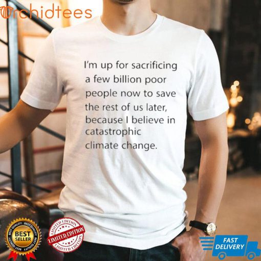 I’m up for sacrificing a few billion poor people now to save the rest of us later shirt