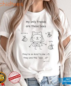 My only frends are these bees they’re so kind to me they are the bee st get it shirt