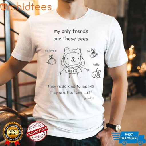 My only frends are these bees they’re so kind to me they are the bee st get it shirt