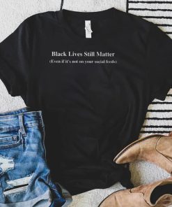 Black lives still matter even if its not on your social feeds shirt