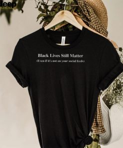 Black lives still matter even if its not on your social feeds shirt