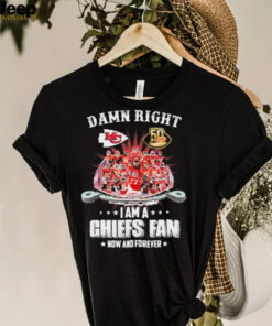Damn Right Team Sport I Am A Chiefs Fan Now And Forever Shirt