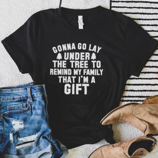Gonna go lay under the tree to remind my family that I’m a gift Christmas shirt