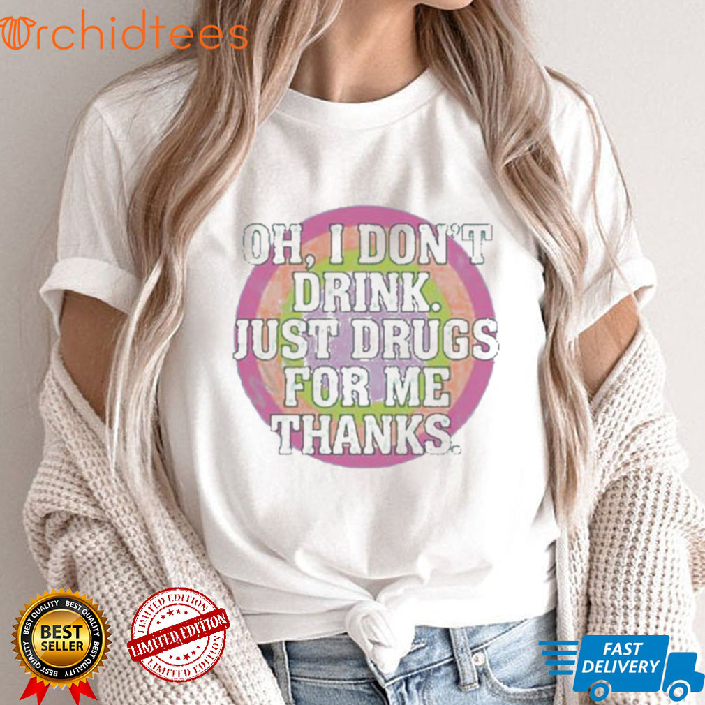 Oh I don’t drink just drugs for me thanks t shirt