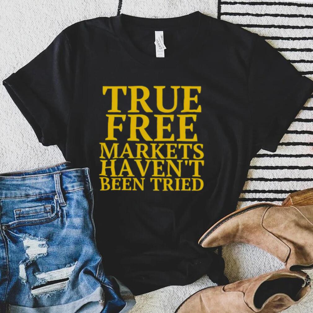 True free markets haven’t been tried shirt