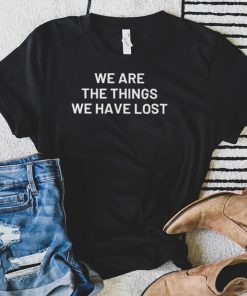 We are the things we have lost shirt