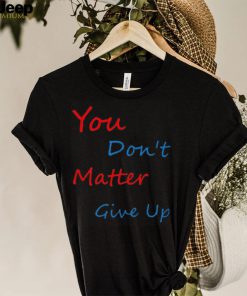 You don’t matter give up shirt